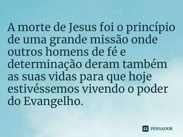 ⁠A morte de Jesus foi o princípio de uma grande missão onde outros homens de fé e determinação deram também as suas vidas para que hoje estivéssemos vivendo o p... Frase de Bispo Jorge Felix.
