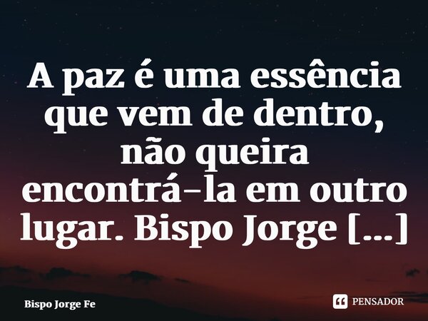 ⁠A paz é uma essência que vem de dentro, não queira encontrá-la em outro lugar.... Frase de Bispo Jorge Felix.