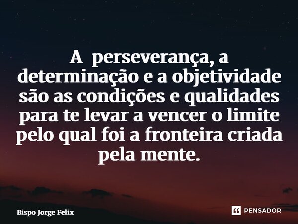⁠A perseverança, a determinação e a objetividade são as condições e qualidades para te levar a vencer o limite pelo qual foi a fronteira criada pela mente.... Frase de Bispo Jorge Felix.