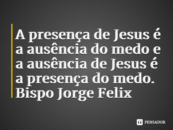 ⁠⁠A presença de Jesus é a ausência do medo e a ausência de Jesus é a presença do medo.... Frase de Bispo Jorge Felix.