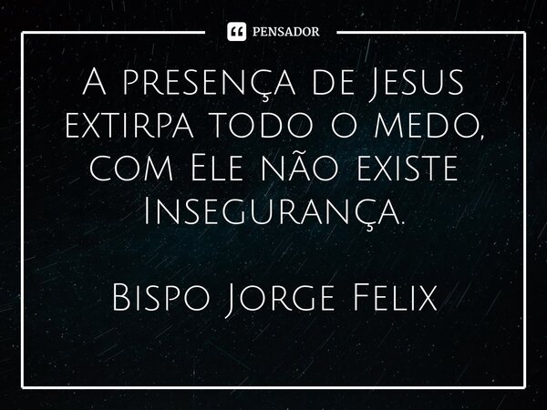 ⁠A presença de Jesus extirpa todo o medo, com Ele não existe Insegurança.... Frase de Bispo Jorge Felix.