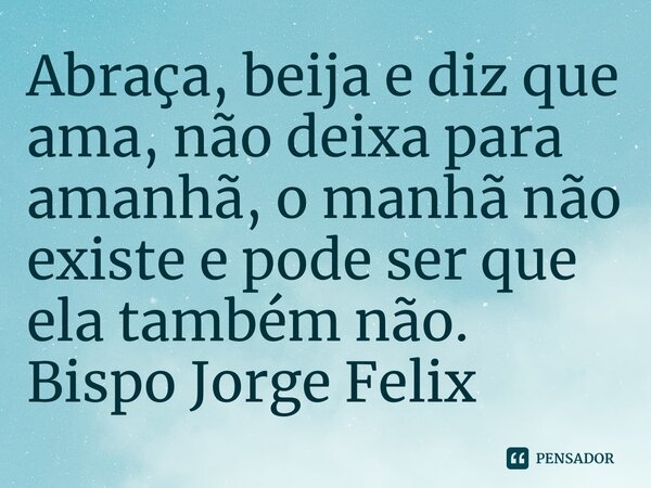 ⁠Abraça, beija e diz que ama, não deixa para amanhã, o manhã não existe e pode ser que ela também não.... Frase de Bispo Jorge Felix.