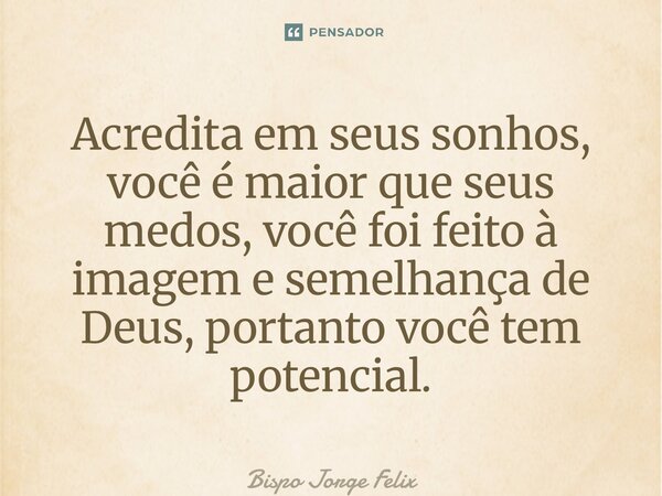 ⁠Acredita em seus sonhos, você é maior que seus medos, você foi feito à imagem e semelhança de Deus, portanto você tem potencial.... Frase de Bispo Jorge Felix.