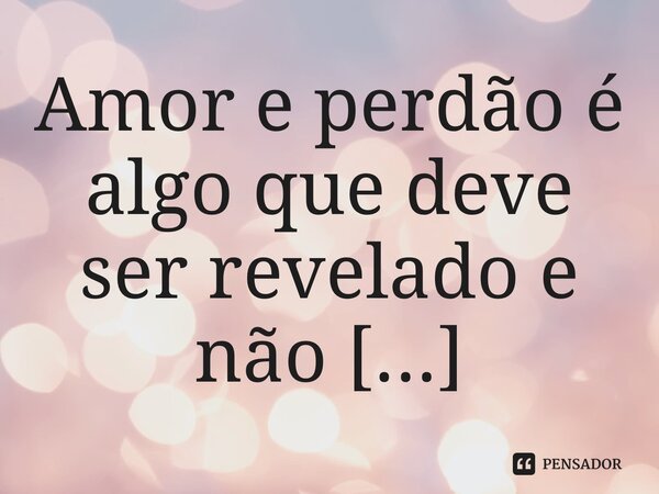 ⁠Amor e perdão é algo que deve ser revelado e não guardado.... Frase de Bispo Jorge Felix.