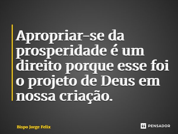 ⁠Apropriar-se da prosperidade é um direito porque esse foi o projeto de Deus em nossa criação.... Frase de Bispo Jorge Felix.