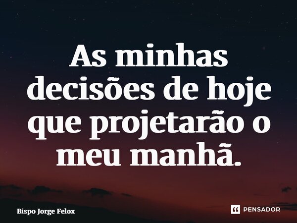 ⁠As minhas decisões de hoje que projetarão o meu manhã.... Frase de Bispo Jorge Felix.