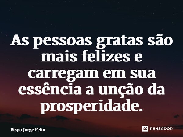 ⁠As pessoas gratas são mais felizes e carregam em sua essência a unção da prosperidade.... Frase de Bispo Jorge Felix.