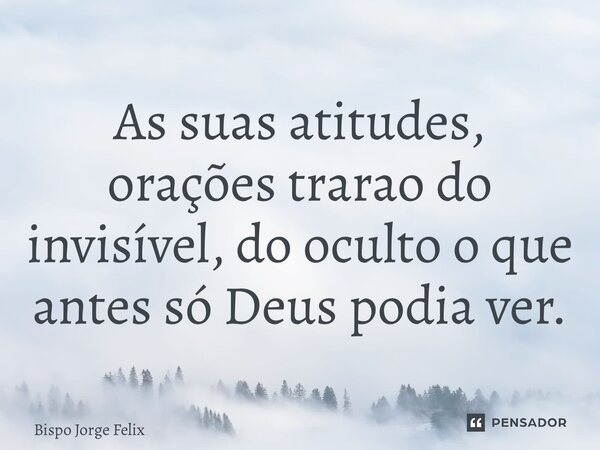 ⁠As suas atitudes, orações trarão do invisível, do oculto o que antes só Deus podia ver.... Frase de Bispo Jorge Felix.