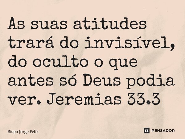 ⁠As suas atitudes trará do invisível, do oculto o que antes só Deus podia ver. Jeremias 33.3... Frase de Bispo Jorge Felix.