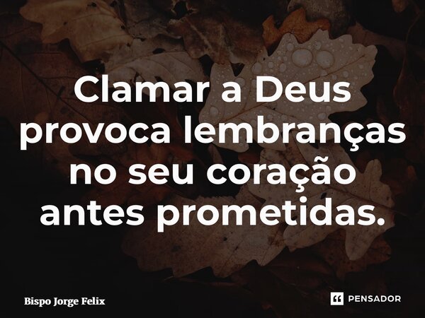 ⁠Clamar a Deus provoca lembranças no seu coração antes prometidas.... Frase de Bispo Jorge Felix.