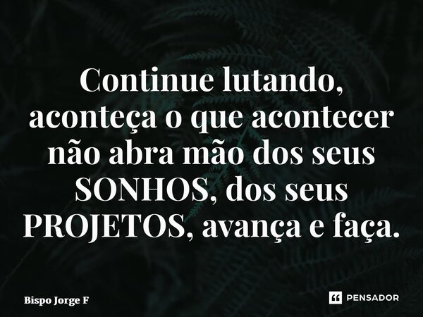 ⁠Continue lutando, aconteça o que acontecer não abra mão dos seus SONHOS, dos seus PROJETOS, avança e faça.... Frase de Bispo Jorge Felix.