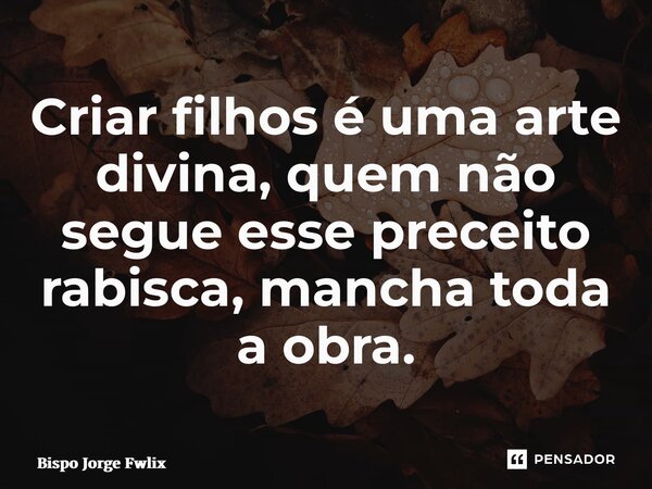 ⁠Criar filhos é uma arte divina, quem não segue esse preceito rabisca, mancha toda a obra.... Frase de Bispo Jorge Felix.