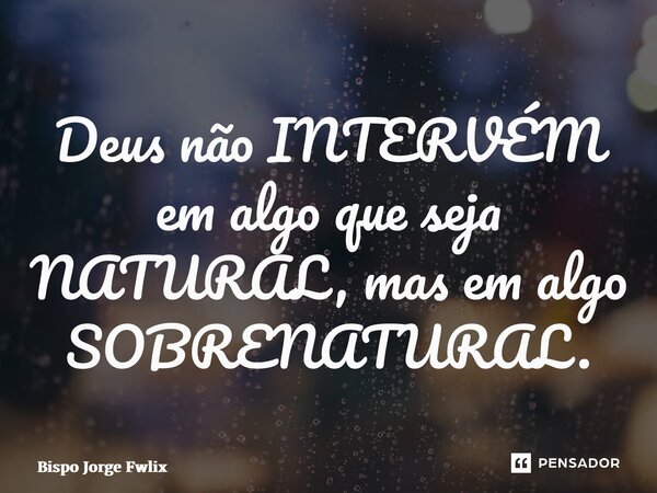 ⁠Deus não INTERVÉM em algo que seja NATURAL, mas em algo SOBRENATURAL.... Frase de Bispo Jorge Felix.
