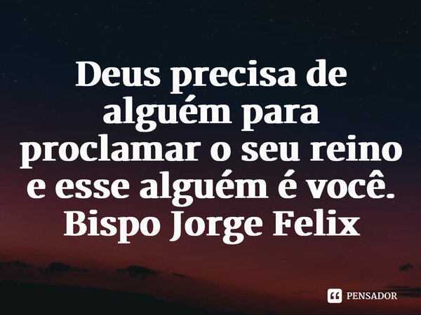 ⁠Deus precisa de alguém para proclamar o seu reino e esse alguém é você.... Frase de Bispo Jorge Felix.