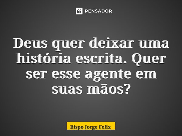 ⁠Deus quer deixar uma história escrita. Quer ser esse agente em suas mãos?... Frase de Bispo Jorge Felix.