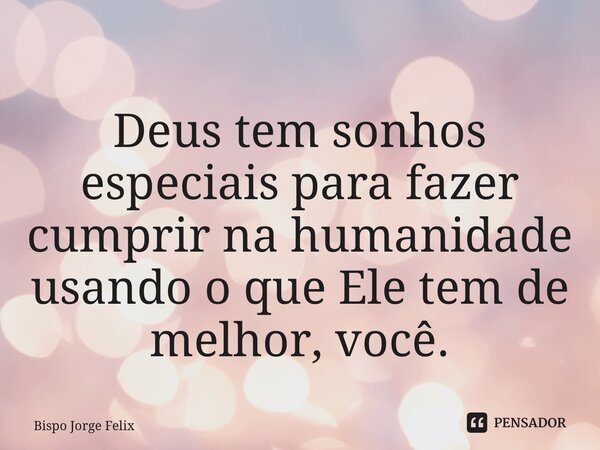 ⁠Deus tem sonhos especiais para fazer cumprir na humanidade usando o que Ele tem de melhor, você.... Frase de Bispo Jorge Felix.