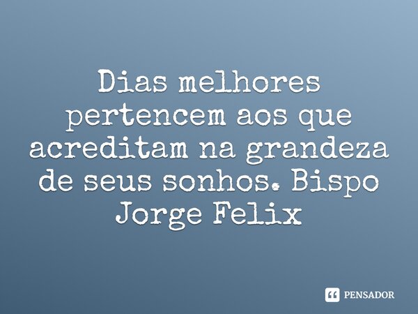 Dias melhores pertencem aos que acreditam na grandeza de seus sonhos.... Frase de Bispo Jorge Felix.