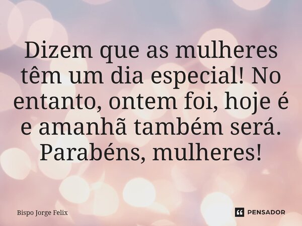 ⁠Dizem que as mulheres têm um dia especial! No entanto, ontem foi, hoje é e amanhã também será. Parabéns, mulheres!... Frase de Bispo Jorge Felix.