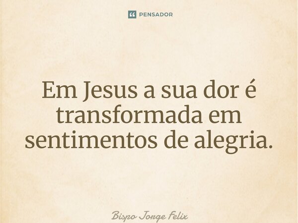⁠Em Jesus a sua dor é transformada em sentimentos de alegria.... Frase de Bispo Jorge Felix.