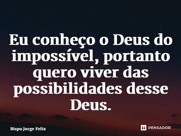⁠Eu conheço o Deus do impossível, portanto quero viver das possibilidades desse Deus.... Frase de Bispo Jorge Felix.