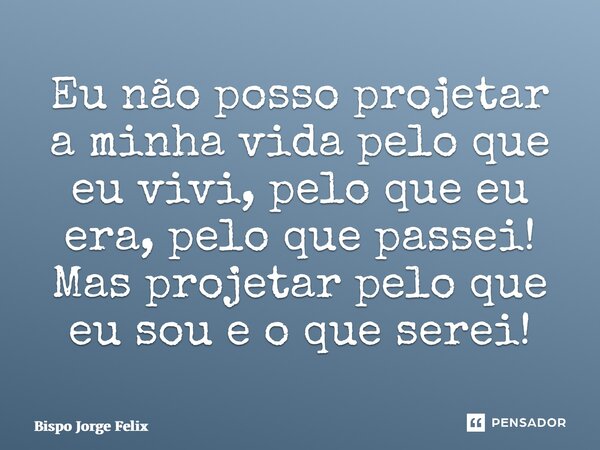 ⁠Eu não posso projetar a minha vida pelo que eu vivi, pelo que eu era, pelo que passei! Mas projetar pelo que eu sou e o que serei!... Frase de Bispo Jorge Felix.