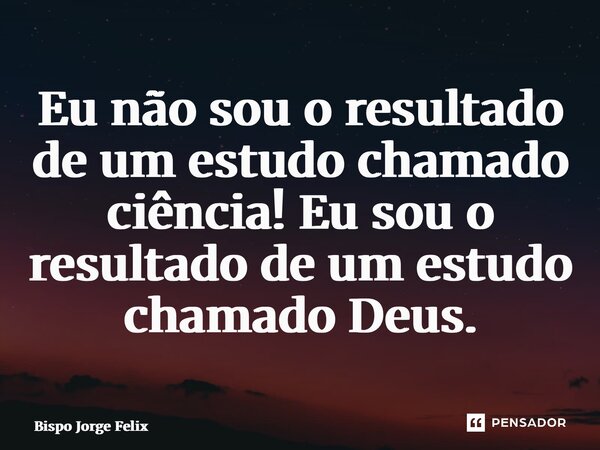 ⁠Eu não sou o resultado de um estudo chamado ciência! Eu sou o resultado de um estudo chamado Deus.... Frase de Bispo Jorge Felix.