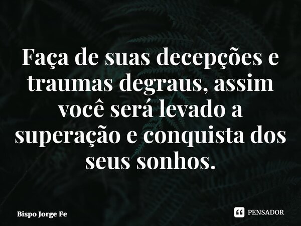 ⁠Faça de suas decepções e traumas degraus, assim você será levado a superação e conquista dos seus sonhos.... Frase de Bispo Jorge Felix.