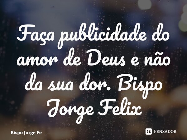 ⁠Faça publicidade do amor de Deus e não da sua dor.... Frase de Bispo Jorge Felix.