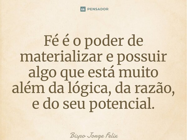 ⁠Fé é o poder de materializar e possuir algo que está muito além da lógica, da razão, e do seu potencial.... Frase de Bispo Jorge Felix.