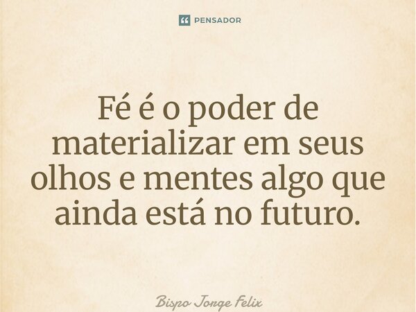 ⁠Fé é o poder de materializar em seus olhos e mentes algo que ainda está no futuro.... Frase de Bispo Jorge Felix.