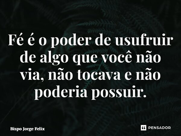 ⁠Fé é o poder de usufruir de algo que você não via, não tocava e não poderia possuir.... Frase de Bispo Jorge Felix.