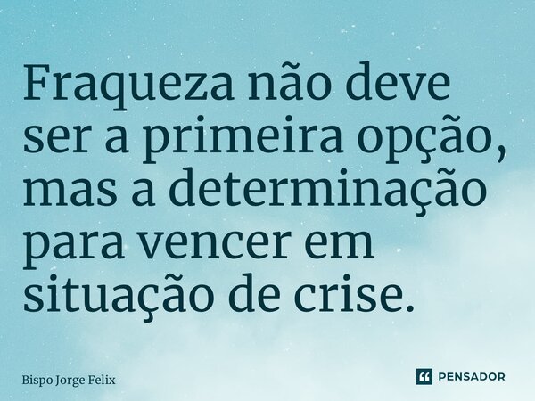 ⁠Fraqueza não deve ser a primeira opção, mas a determinação para vencer em situação de crise.... Frase de Bispo Jorge Felix.