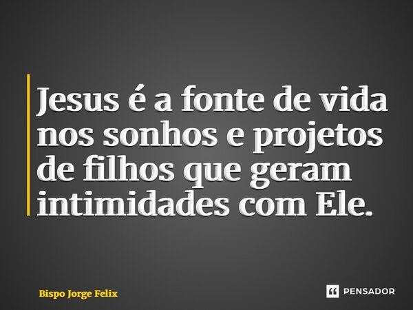 ⁠Jesus é a fonte de vida nos sonhos e projetos de filhos que geram intimidades com Ele.... Frase de Bispo Jorge Felix.