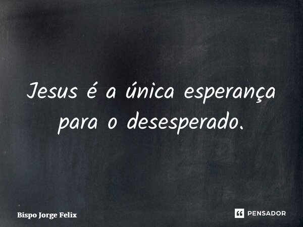 ⁠Jesus é a única esperança para o desesperado.... Frase de Bispo Jorge Felix.