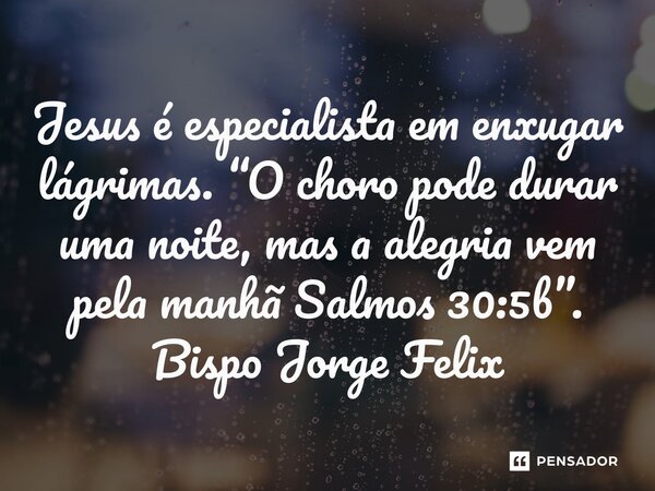 ⁠Jesus é especialista em enxugar lágrimas. “O choro pode durar uma noite, mas a alegria vem pela manhã Salmos 30:5b”.... Frase de Bispo Jorge Felix.