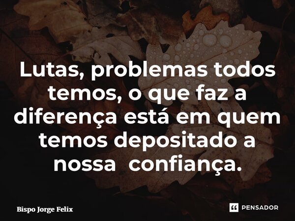 ⁠Lutas, problemas todos temos, o que faz a diferença está em quem temos depositado a nossa confiança.... Frase de Bispo Jorge Felix.