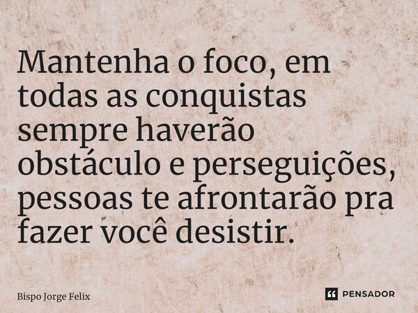 ⁠Mantenha o foco, em todas as conquistas sempre haverão obstáculo e perseguições, pessoas te afrontarão pra fazer você desistir.... Frase de Bispo Jorge Felix.