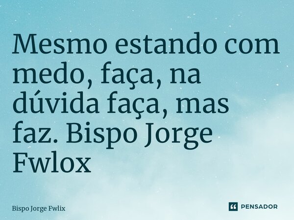 ⁠Mesmo estando com medo, faça, na dúvida faça, mas faz. Bispo Jorge Felix... Frase de Bispo Jorge Felix.