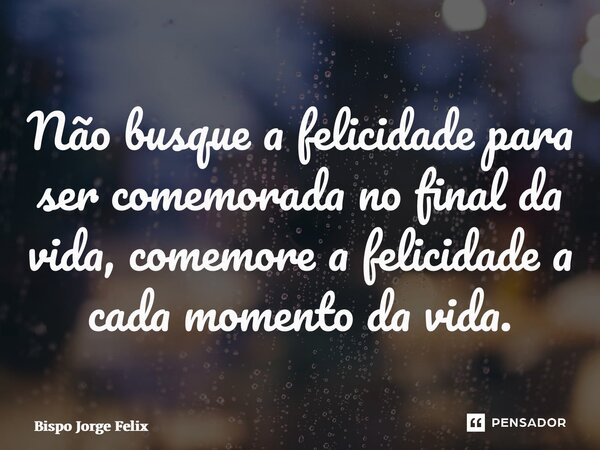 ⁠Não busque a felicidade para ser comemorada no final da vida, comemore a felicidade a cada momento da vida.... Frase de Bispo Jorge Felix.