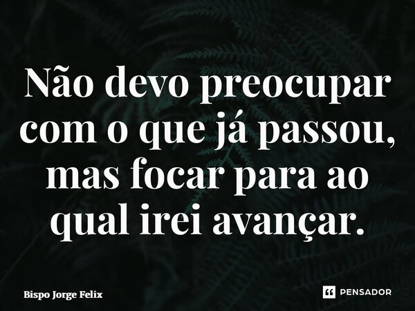 ⁠Não devo preocupar com o que já passou, mas focar para ao qual irei avançar.... Frase de Bispo Jorge Felix.