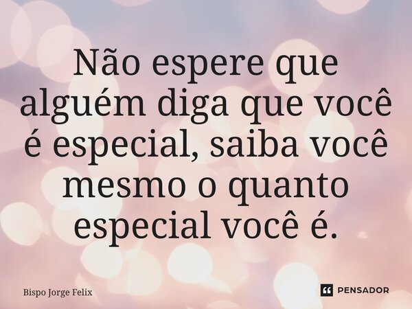 ⁠Não espere que alguém diga que você é especial, saiba você mesmo o quanto especial você é.... Frase de Bispo Jorge Felix.