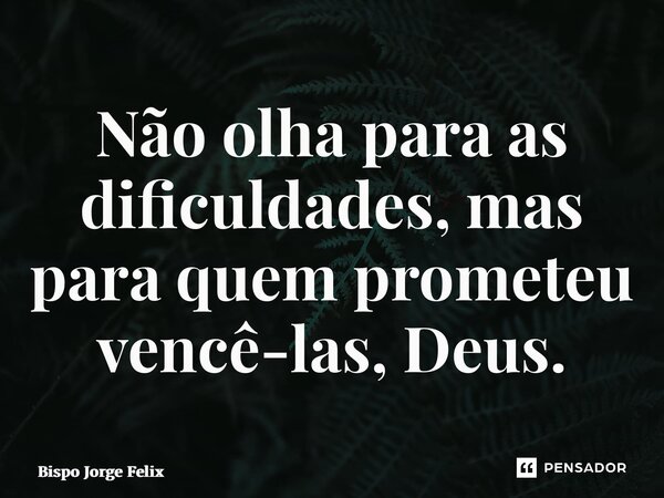 ⁠Não olha para as dificuldades, mas para quem prometeu vencê-las, Deus.... Frase de Bispo Jorge Felix.