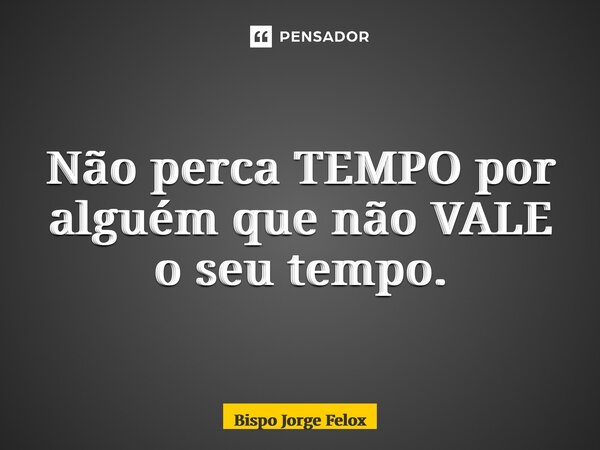 ⁠Não perca TEMPO por alguém que não VALE o seu tempo.... Frase de Bispo Jorge Felix.