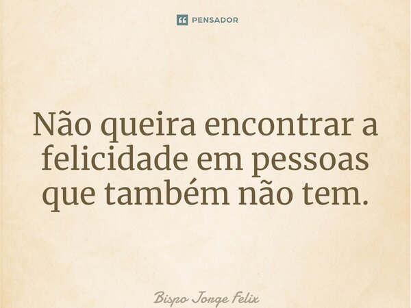 ⁠Não queira encontrar a felicidade em pessoas que também não tem.... Frase de Bispo Jorge Felix.