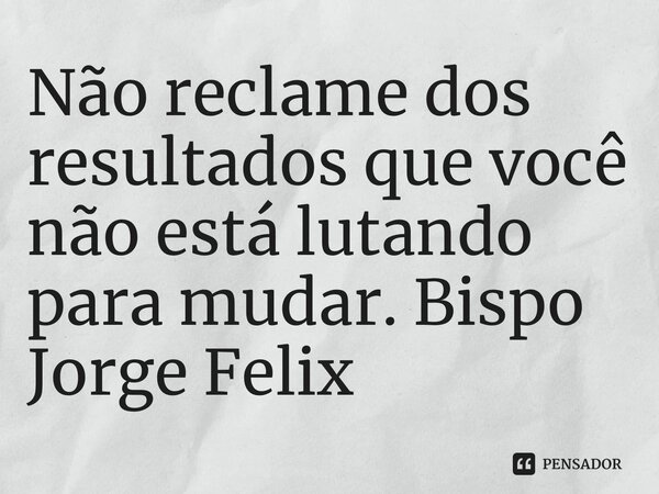 ⁠Não reclame dos resultados que você não está lutando para mudar.... Frase de Bispo Jorge Felix.