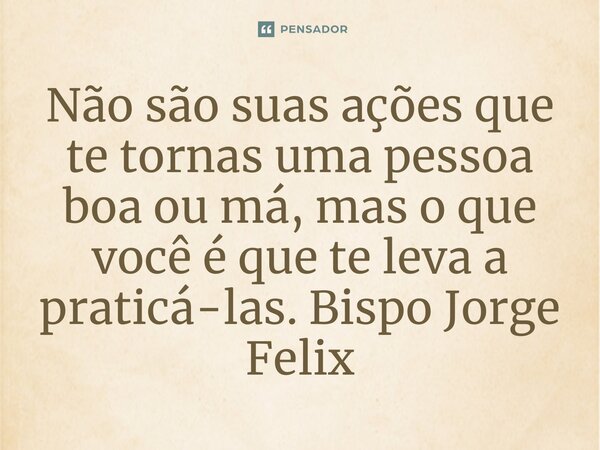 ⁠Não são suas ações que te tornas uma pessoa boa ou má, mas o que você é que te leva a praticá-las.... Frase de Bispo Jorge Felix.