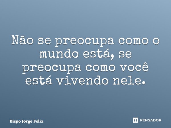⁠Não se preocupa como o mundo está, se preocupa como você está vivendo nele.... Frase de Bispo Jorge Felix.