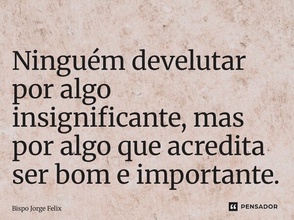 ⁠Ninguém deveria lutar por algo insignificante, mas por algo que acredita ser bom e importante.... Frase de Bispo Jorge Felix.