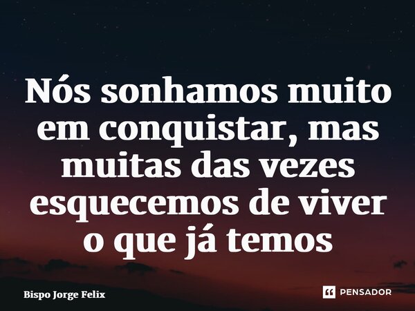 ⁠Nós sonhamos muito em conquistar, mas muitas das vezes esquecemos de viver o que já temos... Frase de Bispo Jorge Felix.