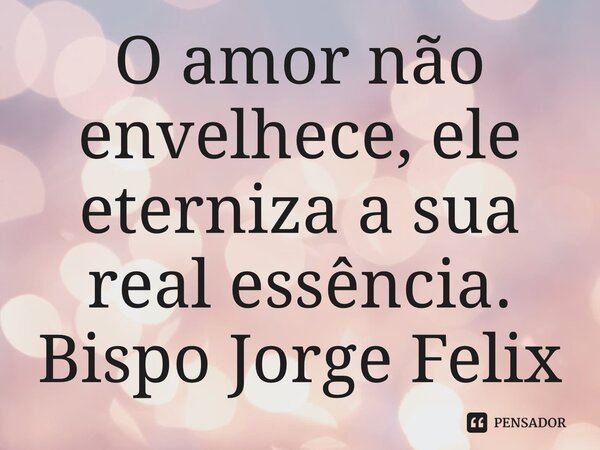 ⁠O amor não envelhece, ele eterniza a sua real essência.... Frase de Bispo Jorge Felix.